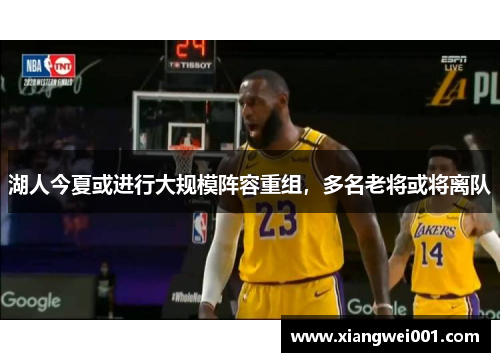 湖人今夏或进行大规模阵容重组，多名老将或将离队