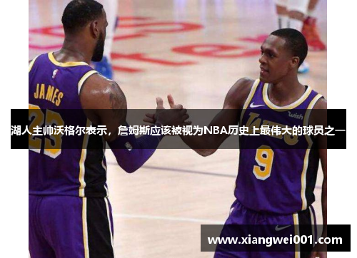 湖人主帅沃格尔表示，詹姆斯应该被视为NBA历史上最伟大的球员之一
