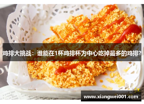 鸡排大挑战：谁能在1杯鸡排杯为中心吃掉最多的鸡排？