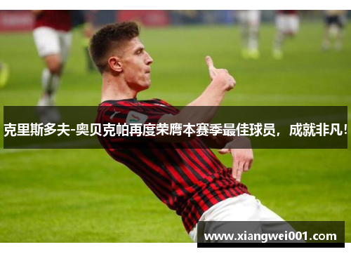克里斯多夫-奥贝克帕再度荣膺本赛季最佳球员，成就非凡！