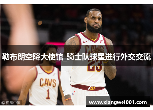 勒布朗空降大使馆_骑士队球星进行外交交流