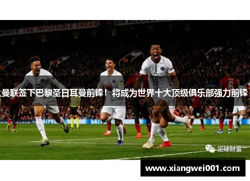 曼联签下巴黎圣日耳曼前锋！将成为世界十大顶级俱乐部强力前锋