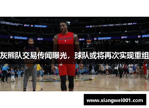 灰熊队交易传闻曝光，球队或将再次实现重组
