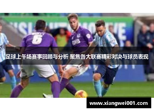 足球上午场赛事回顾与分析 聚焦各大联赛精彩对决与球员表现