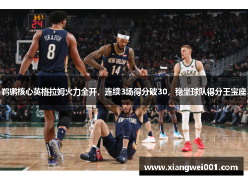 鹈鹕核心英格拉姆火力全开，连续3场得分破30，稳坐球队得分王宝座