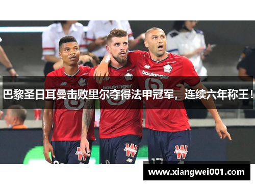 巴黎圣日耳曼击败里尔夺得法甲冠军，连续六年称王！