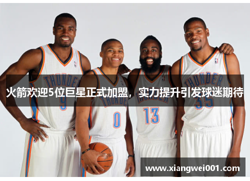 火箭欢迎5位巨星正式加盟，实力提升引发球迷期待