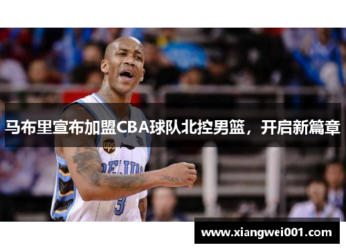 马布里宣布加盟CBA球队北控男篮，开启新篇章