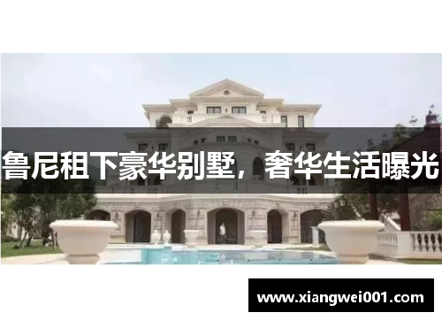 鲁尼租下豪华别墅，奢华生活曝光