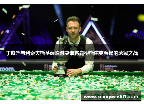 丁俊晖与利索夫斯基巅峰对决谁将赢得斯诺克赛场的荣耀之战