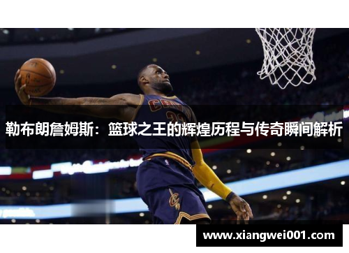 勒布朗詹姆斯：篮球之王的辉煌历程与传奇瞬间解析