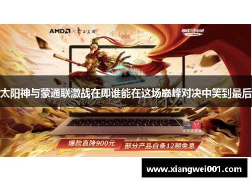 太阳神与蒙通联激战在即谁能在这场巅峰对决中笑到最后