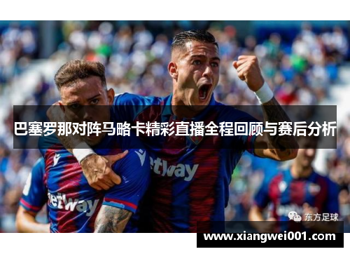 巴塞罗那对阵马略卡精彩直播全程回顾与赛后分析