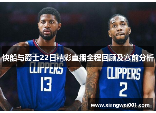 快船与爵士22日精彩直播全程回顾及赛前分析