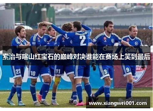索治与喀山红宝石的巅峰对决谁能在赛场上笑到最后