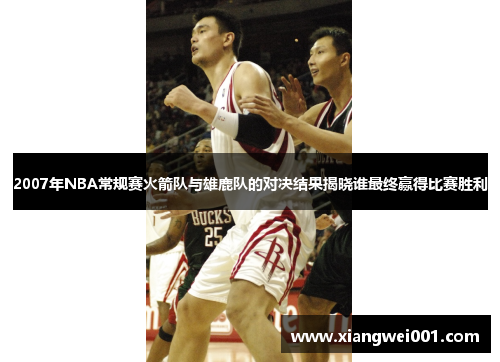 2007年NBA常规赛火箭队与雄鹿队的对决结果揭晓谁最终赢得比赛胜利