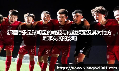 新疆博乐足球明星的崛起与成就探索及其对地方足球发展的影响
