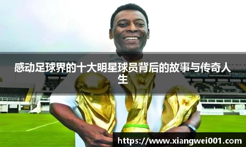 感动足球界的十大明星球员背后的故事与传奇人生