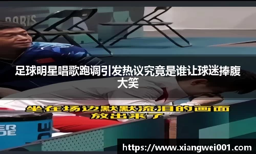 足球明星唱歌跑调引发热议究竟是谁让球迷捧腹大笑