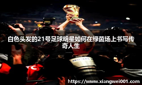 白色头发的21号足球明星如何在绿茵场上书写传奇人生