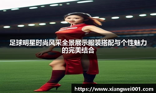 足球明星时尚风采全景展示服装搭配与个性魅力的完美结合